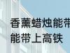 香薰蜡烛能带上高铁吗 香薰蜡烛能不能带上高铁