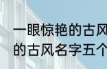 一眼惊艳的古风名字五个字 一眼惊艳的古风名字五个字有哪些