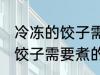 冷冻的饺子需要煮多久才能熟 冷冻的饺子需要煮的时间