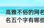 高雅不俗的网名五个字 高雅不俗的网名五个字有哪些