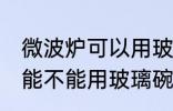 微波炉可以用玻璃碗热东西吗 微波炉能不能用玻璃碗热东西