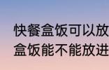 快餐盒饭可以放进微波炉加热吗 快餐盒饭能不能放进微波炉加热