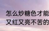 怎么炒糖色才能又红又亮不苦 炒糖色又红又亮不苦的方法