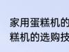 家用蛋糕机的选购技巧有哪些 家用蛋糕机的选购技巧