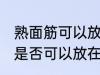 熟面筋可以放在冷冻室冷冻吗 熟面筋是否可以放在冷冻室冷冻