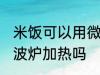 米饭可以用微波炉加热吗 米饭能用微波炉加热吗