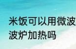 米饭可以用微波炉加热吗 米饭能用微波炉加热吗