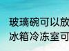 玻璃碗可以放冰箱冷冻室吗 玻璃碗放冰箱冷冻室可以吗