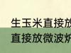 生玉米直接放微波炉可以熟吗 生玉米直接放微波炉能不能熟