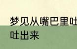 梦见从嘴巴里吐沙子 梦见嘴里有沙子吐出来