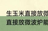 生玉米直接放微波炉可以熟吗 生玉米直接放微波炉能不能熟