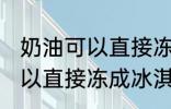 奶油可以直接冻成冰淇淋吗 奶油不可以直接冻成冰淇淋对吗