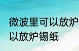 微波里可以放炉锡纸吗 微波里可不可以放炉锡纸