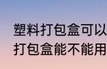 塑料打包盒可以放微波炉加热吗 塑料打包盒能不能用微波炉加热