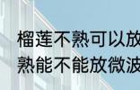 榴莲不熟可以放微波炉加热吗 榴莲不熟能不能放微波炉加热