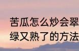 苦瓜怎么炒会翠绿又熟了 苦瓜炒会翠绿又熟了的方法