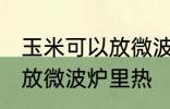 玉米可以放微波炉里微吗 玉米能不能放微波炉里热