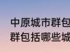 中原城市群包括哪几个城市 中原城市群包括哪些城市