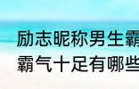 励志昵称男生霸气十足 励志昵称男生霸气十足有哪些