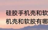 硅胶手机壳和软胶有什么区别 硅胶手机壳和软胶有哪些不同