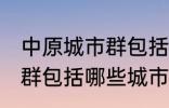 中原城市群包括哪几个城市 中原城市群包括哪些城市