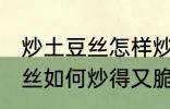 炒土豆丝怎样炒得又脆又好吃 炒土豆丝如何炒得又脆又好吃