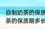 自制奶茶的保质期一般是多久 自制奶茶的保质期多长时间