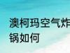 澳柯玛空气炸锅怎么样 澳柯玛空气炸锅如何