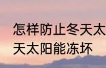 怎样防止冬天太阳能冻坏 如何防止冬天太阳能冻坏