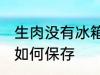 生肉没有冰箱怎么保存 生肉没有冰箱如何保存