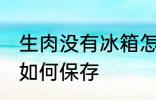 生肉没有冰箱怎么保存 生肉没有冰箱如何保存