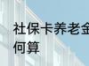 社保卡养老金怎么算 社保卡养老金如何算