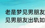 老是梦见男朋友出轨怎么回事 老是梦见男朋友出轨如何回事