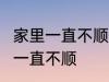 家里一直不顺怎么回事 怎么回事 家里一直不顺