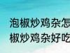 泡椒炒鸡杂怎么炒好吃简单的教程 泡椒炒鸡杂好吃简单的做法介绍