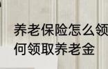 养老保险怎么领取养老金 养老保险如何领取养老金