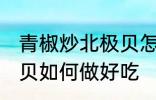 青椒炒北极贝怎么做好吃 青椒炒北极贝如何做好吃