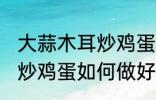 大蒜木耳炒鸡蛋怎么做好吃 大蒜木耳炒鸡蛋如何做好吃