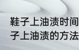 鞋子上油渍时间长了怎么洗掉 去除鞋子上油渍的方法有哪些