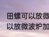 田螺可以放微波炉加热吗 田螺可不可以放微波炉加热