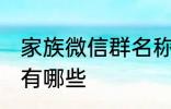 家族微信群名称大全 家族微信群名称有哪些