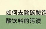 如何去除碳酸饮料的污渍 怎样去除碳酸饮料的污渍