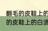 翻毛的皮鞋上的白渍怎么擦干净 翻毛的皮鞋上的白渍如何擦干净