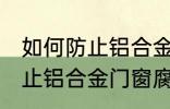 如何防止铝合金门窗腐蚀生锈 怎么防止铝合金门窗腐蚀生锈