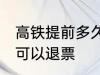 高铁提前多久可以退票 高铁提前几天可以退票