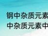 钢中杂质元素中的有害元素有哪些 钢中杂质元素中的有害元素分别有哪些