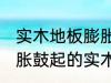 实木地板膨胀鼓起来会自己恢复吗 膨胀鼓起的实木地板能不能自己恢复