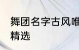 舞团名字古风唯美 舞团名字古风唯美精选