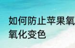 如何防止苹果氧化变色 怎样防止苹果氧化变色