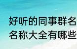 好听的同事群名称大全 好听的同事群名称大全有哪些